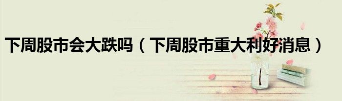 下周股市会大跌吗（下周股市重大利好消息）