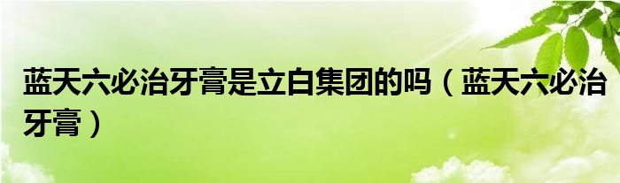 蓝天六必治牙膏是立白集团的吗（蓝天六必治牙膏）