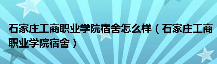石家庄工商职业学院宿舍怎么样（石家庄工商职业学院宿舍）