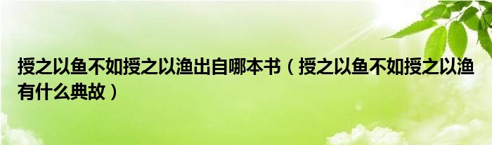 授之以鱼不如授之以渔出自哪本书（授之以鱼不如授之以渔有什么典故）