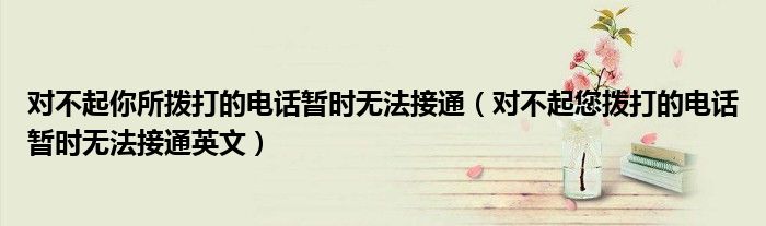 对不起你所拨打的电话暂时无法接通（对不起您拨打的电话暂时无法接通英文）