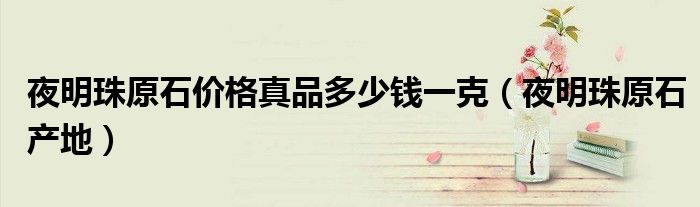 夜明珠原石价格真品多少钱一克（夜明珠原石产地）