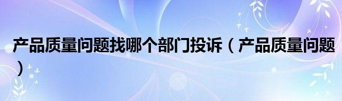 产品质量问题找哪个部门投诉（产品质量问题）