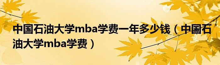 中国石油大学mba学费一年多少钱（中国石油大学mba学费）