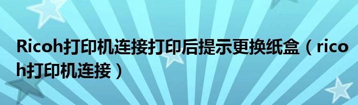 Ricoh打印机连接打印后提示更换纸盒（ricoh打印机连接）