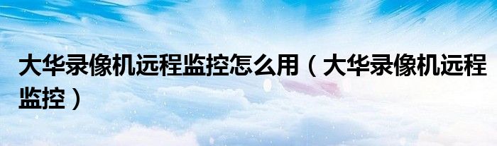 大华录像机远程监控怎么用（大华录像机远程监控）