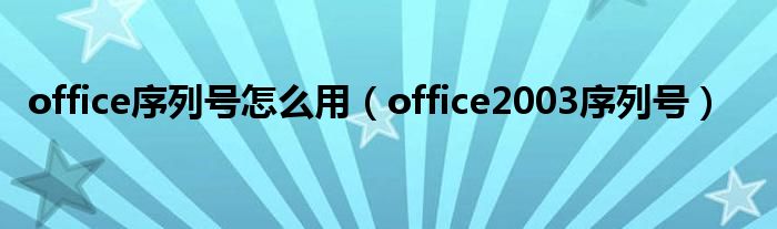 office序列号怎么用（office2003序列号）