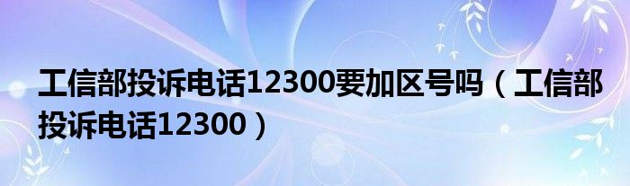 工信部投诉电话12300要加区号吗（工信部投诉电话12300）