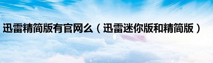 迅雷精简版有官网么（迅雷迷你版和精简版）