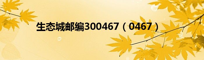 生态城邮编300467（0467）