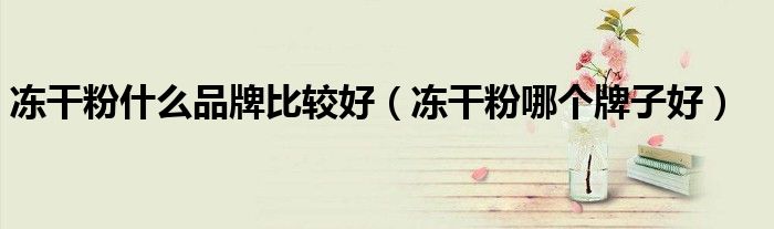冻干粉什么品牌比较好（冻干粉哪个牌子好）
