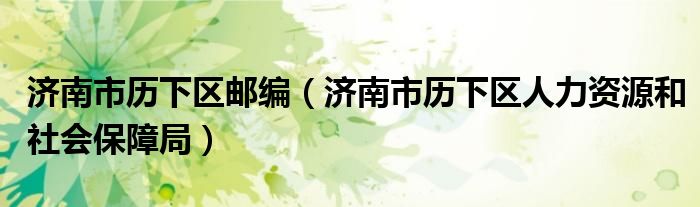 济南市历下区邮编（济南市历下区人力资源和社会保障局）