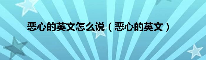 恶心的英文怎么说（恶心的英文）