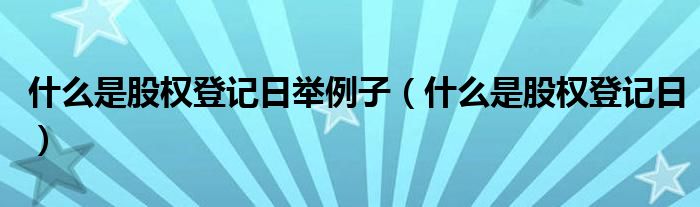 什么是股权登记日举例子（什么是股权登记日）