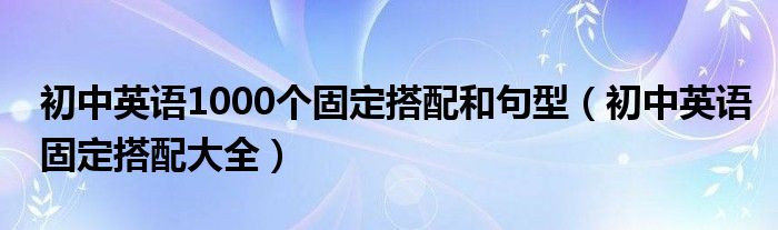 初中英语1000个固定搭配和句型（初中英语固定搭配大全）