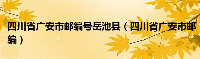 四川省广安市邮编号岳池县（四川省广安市邮编）