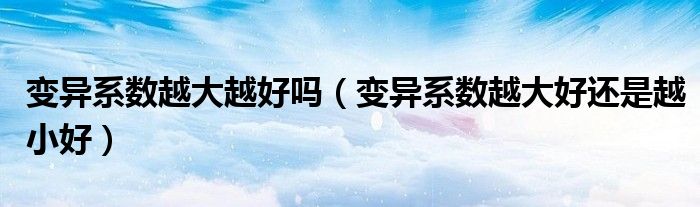 变异系数越大越好吗（变异系数越大好还是越小好）