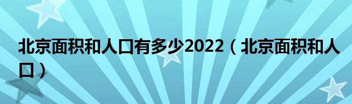 北京面积和人口有多少2022（北京面积和人口）