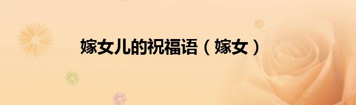 嫁女儿的祝福语（嫁女）