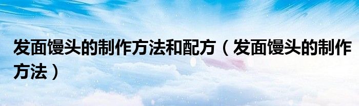 发面馒头的制作方法和配方（发面馒头的制作方法）