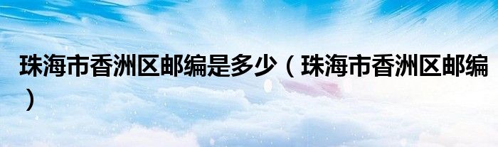 珠海市香洲区邮编是多少（珠海市香洲区邮编）