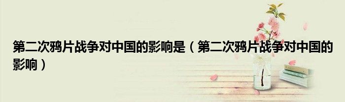 第二次鸦片战争对中国的影响是（第二次鸦片战争对中国的影响）