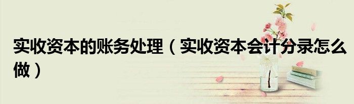 实收资本的账务处理（实收资本会计分录怎么做）
