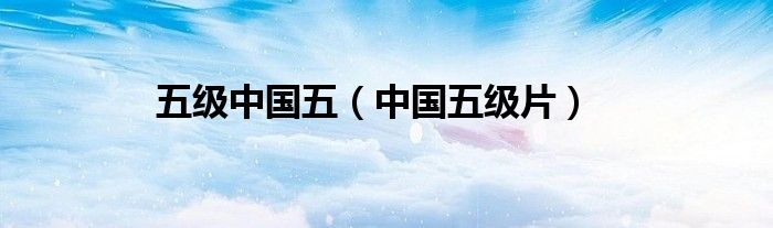 五级中国五（中国五级片）