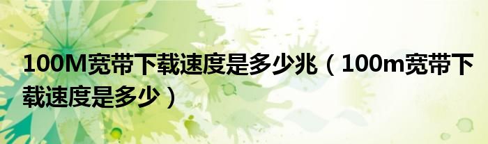 100M宽带下载速度是多少兆（100m宽带下载速度是多少）