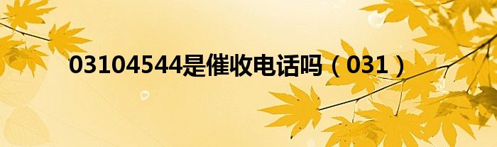 03104544是催收电话吗（031）