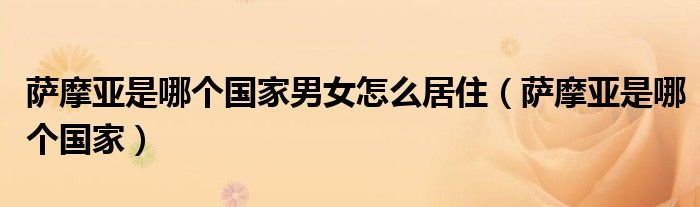 萨摩亚是哪个国家男女怎么居住（萨摩亚是哪个国家）