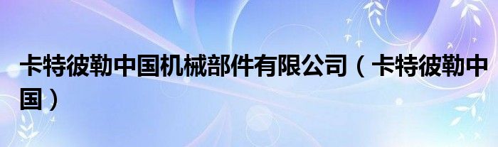 卡特彼勒中国机械部件有限公司（卡特彼勒中国）