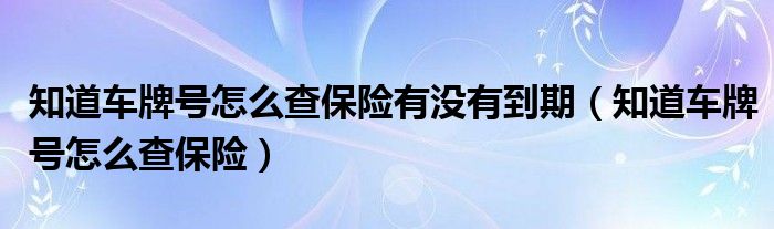 知道车牌号怎么查保险有没有到期（知道车牌号怎么查保险）