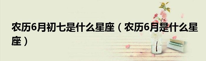 农历6月初七是什么星座（农历6月是什么星座）
