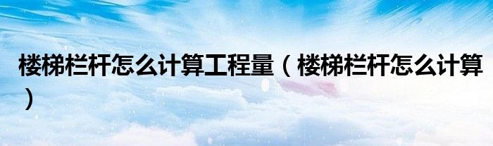 楼梯栏杆怎么计算工程量（楼梯栏杆怎么计算）