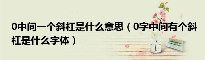 0中间一个斜杠是什么意思（0字中间有个斜杠是什么字体）
