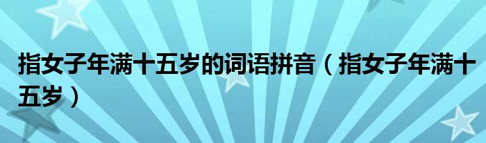 指女子年满十五岁的词语拼音（指女子年满十五岁）
