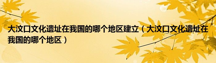 大汶口文化遗址在我国的哪个地区建立（大汶口文化遗址在我国的哪个地区）
