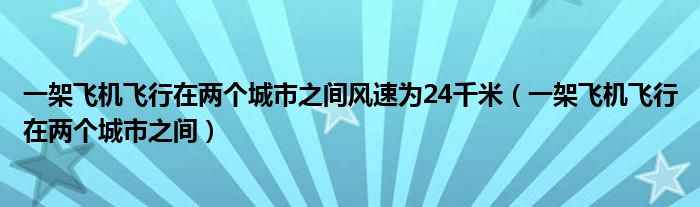 一架飞机飞行在两个城市之间风速为24千米（一架飞机飞行在两个城市之间）