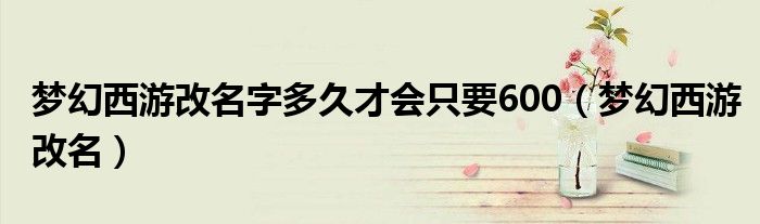 梦幻西游改名字多久才会只要600（梦幻西游改名）