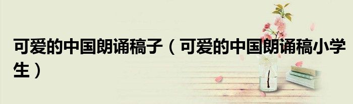 可爱的中国朗诵稿子（可爱的中国朗诵稿小学生）