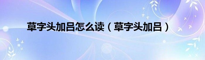 草字头加吕怎么读（草字头加吕）