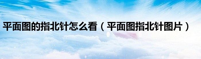 平面图的指北针怎么看（平面图指北针图片）