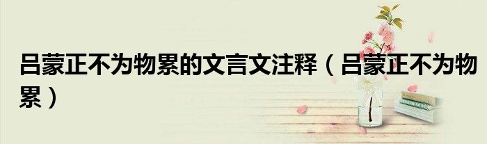 吕蒙正不为物累的文言文注释（吕蒙正不为物累）
