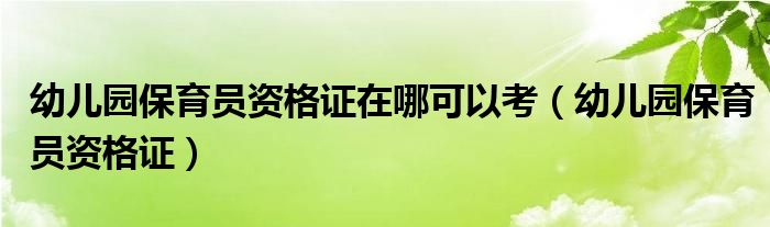 幼儿园保育员资格证在哪可以考（幼儿园保育员资格证）