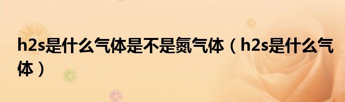 h2s是什么气体是不是氮气体（h2s是什么气体）