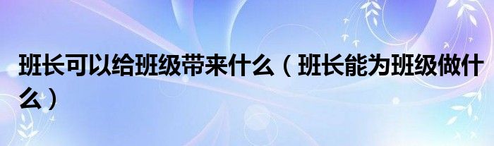 班长可以给班级带来什么（班长能为班级做什么）