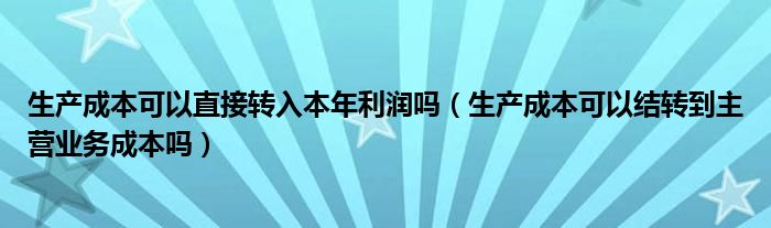 生产成本可以直接转入本年利润吗（生产成本可以结转到主营业务成本吗）