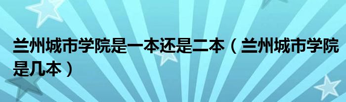 兰州城市学院是一本还是二本（兰州城市学院是几本）