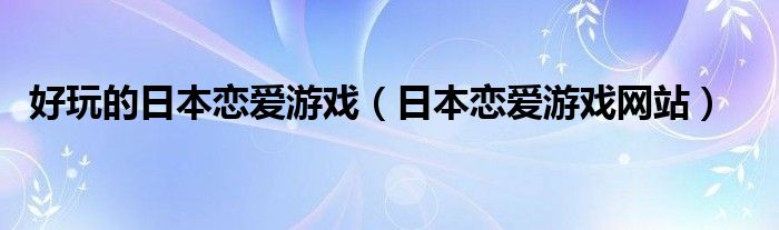 好玩的日本恋爱游戏（日本恋爱游戏网站）